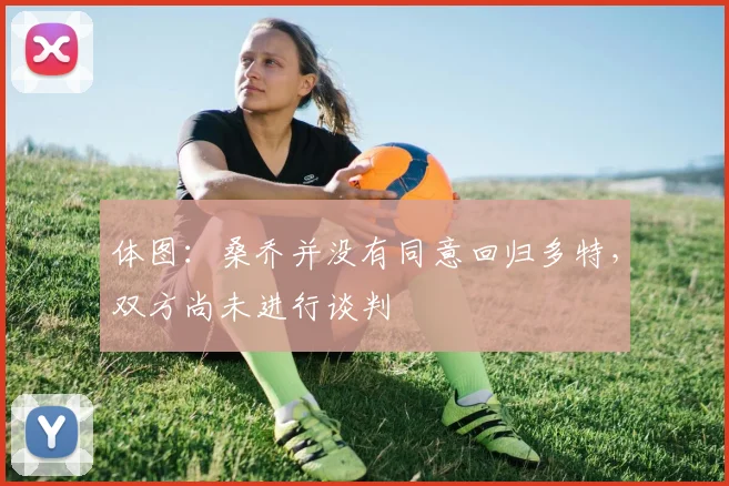 体图：桑乔并没有同意回归多特，双方尚未进行谈判