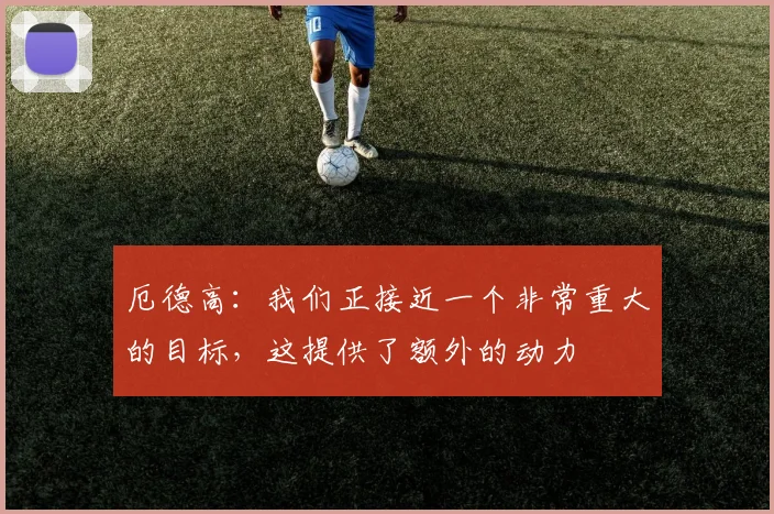 厄德高：我们正接近一个非常重大的目标，这提供了额外的动力