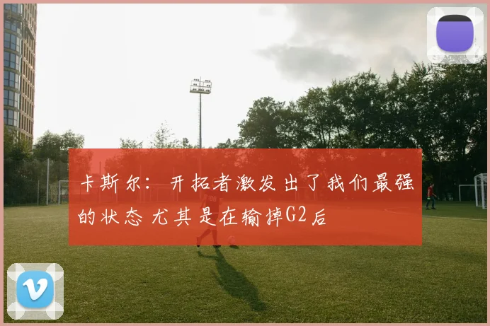 卡斯尔：开拓者激发出了我们最强的状态 尤其是在输掉G2后