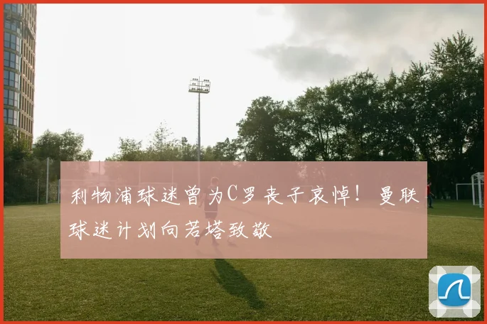 利物浦球迷曾为C罗丧子哀悼！曼联球迷计划向若塔致敬