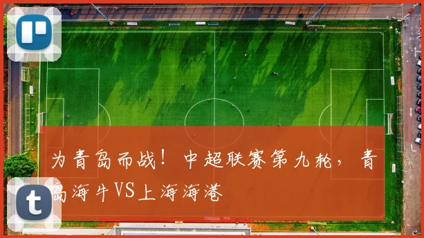 为青岛而战！中超联赛第九轮，青岛海牛VS上海海港