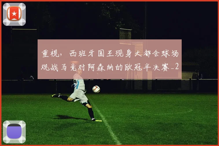 重视，西班牙国王现身大都会球场观战马竞对阿森纳的欧冠半决赛_2